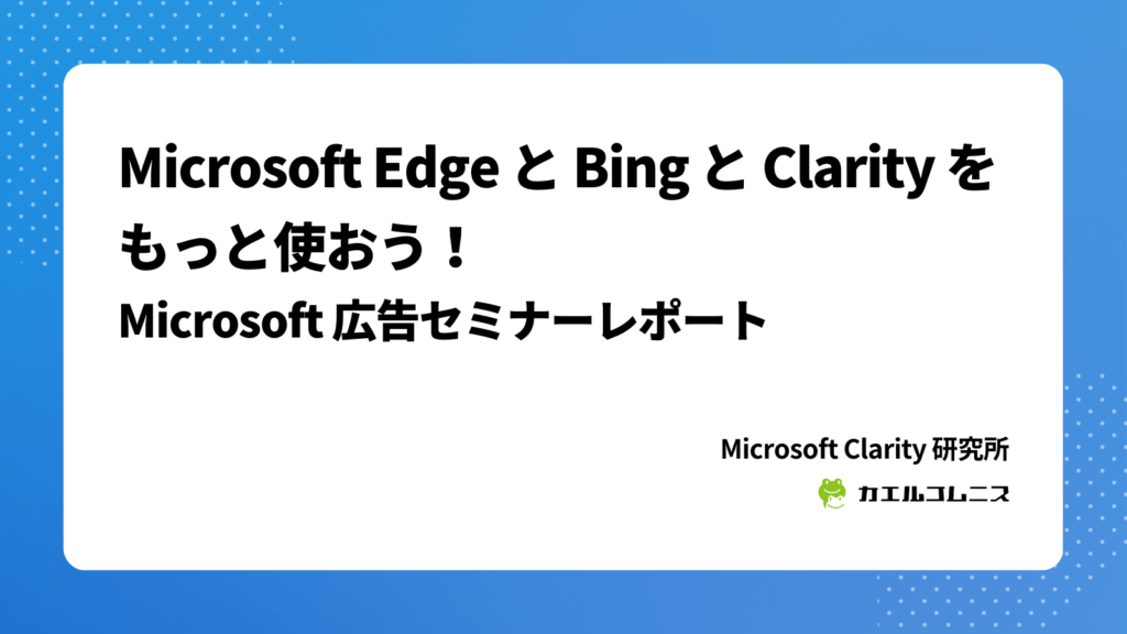 Microsoft Edge と Bing と Clarity をもっと使おう！Microsoft 広告セミナーレポート